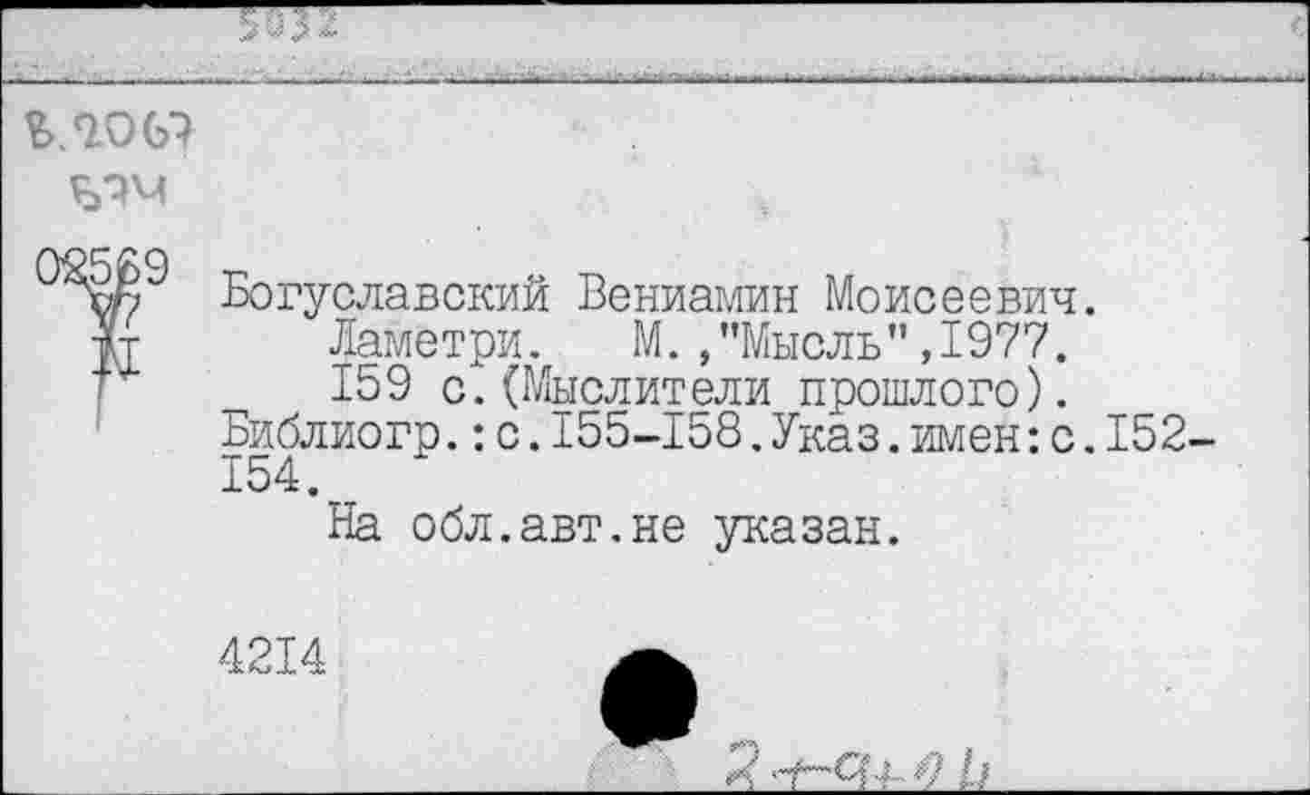 ﻿02569
Богуславский Вениамин Моисеевич.
Ламетри. М. /’Мысль" ,1977.
159 с.(Мыслители прошлого).
Библиогр.:с.155-158.Указ.имен:с.152-154.
На обл.авт.не указан.
4214